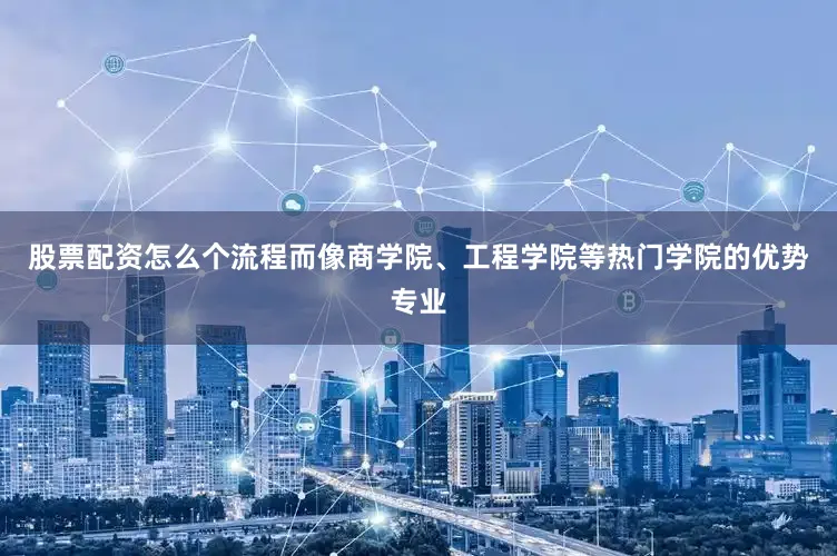 股票配资怎么个流程而像商学院、工程学院等热门学院的优势专业