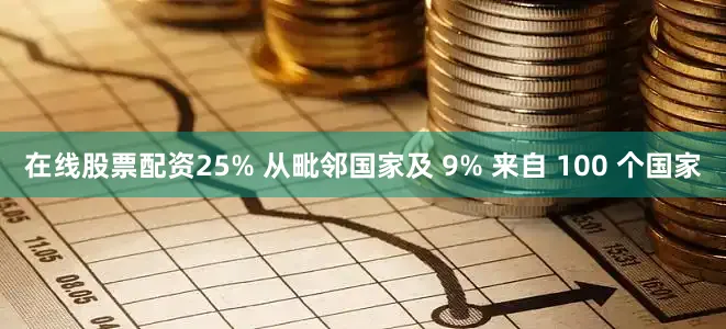 在线股票配资25% 从毗邻国家及 9% 来自 100 个国家