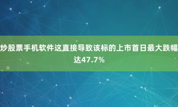炒股票手机软件这直接导致该标的上市首日最大跌幅达47.7%
