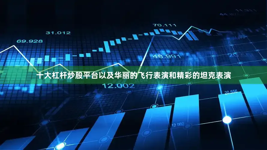 十大杠杆炒股平台以及华丽的飞行表演和精彩的坦克表演