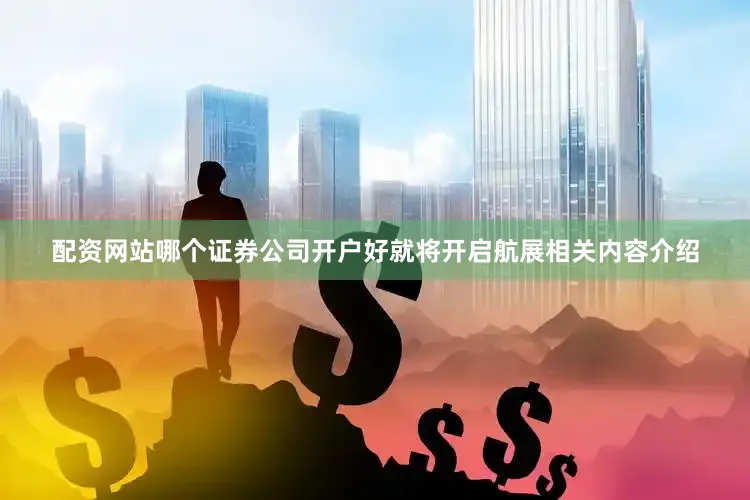 配资网站哪个证券公司开户好就将开启航展相关内容介绍