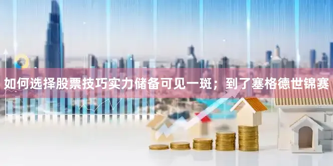 如何选择股票技巧实力储备可见一斑；到了塞格德世锦赛