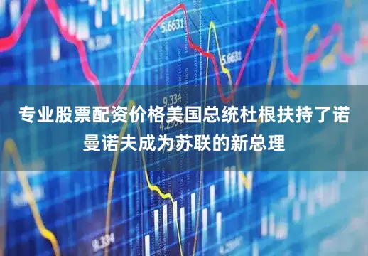 专业股票配资价格美国总统杜根扶持了诺曼诺夫成为苏联的新总理