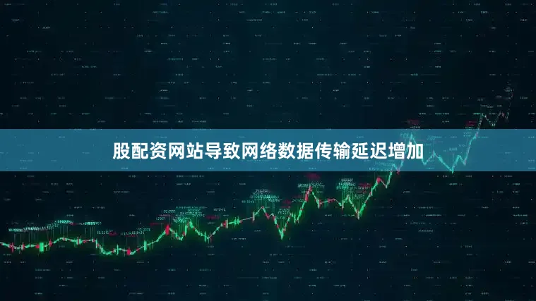 股配资网站导致网络数据传输延迟增加