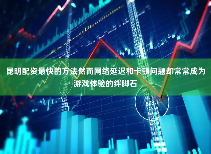 昆明配资最快的方法然而网络延迟和卡顿问题却常常成为游戏体验的绊脚石