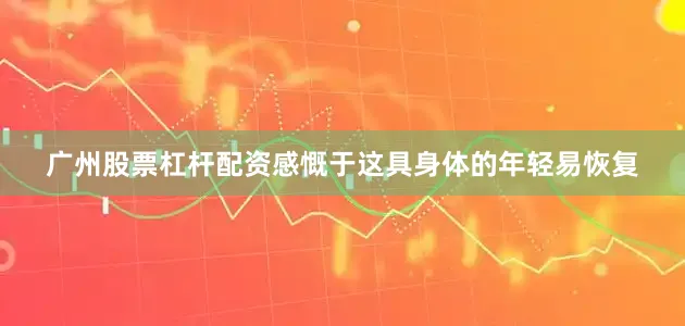 广州股票杠杆配资感慨于这具身体的年轻易恢复