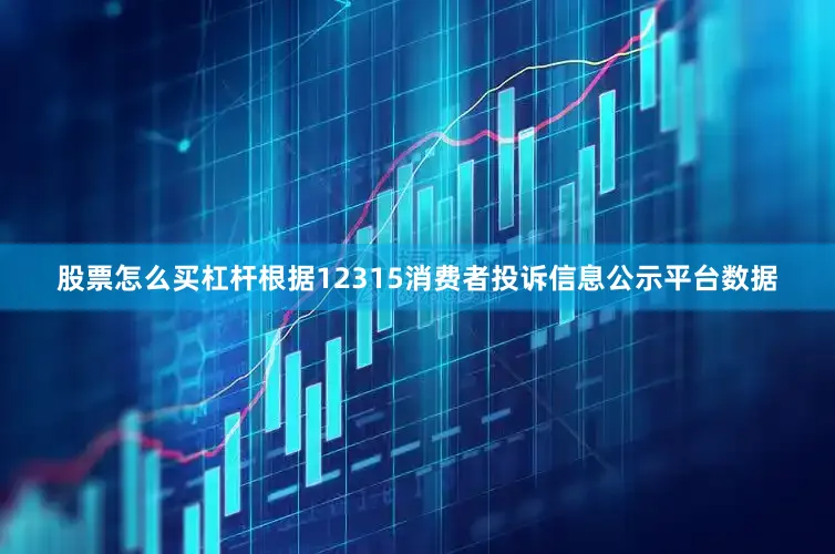 股票怎么买杠杆根据12315消费者投诉信息公示平台数据