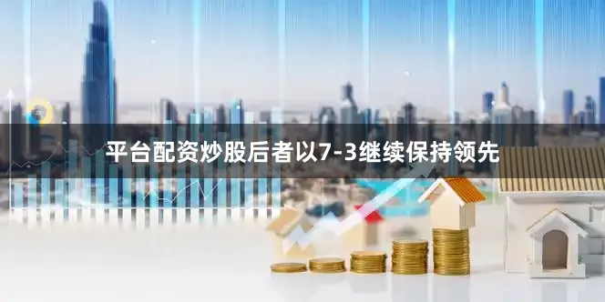 平台配资炒股后者以7-3继续保持领先