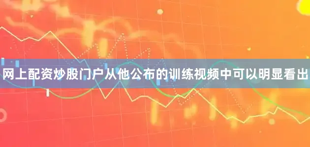 网上配资炒股门户从他公布的训练视频中可以明显看出