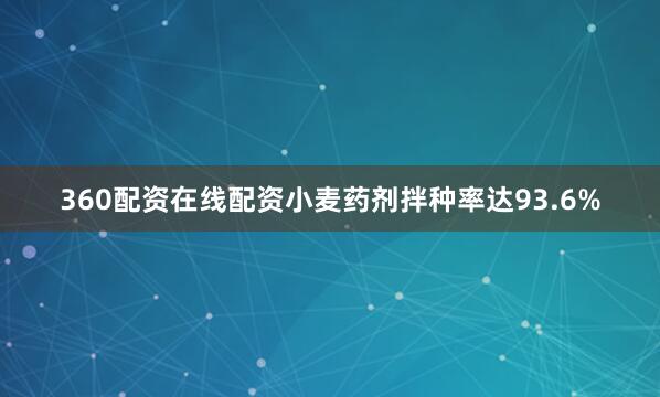 360配资在线配资小麦药剂拌种率达93.6%