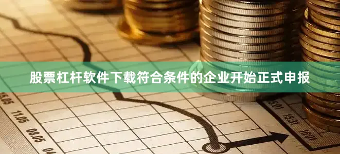 股票杠杆软件下载符合条件的企业开始正式申报
