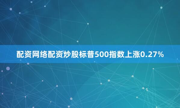 配资网络配资炒股标普500指数上涨0.27%