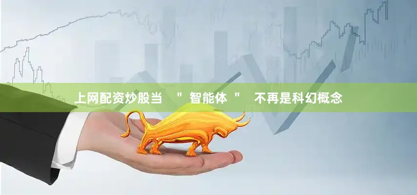 上网配资炒股当   ＂ 智能体 ＂   不再是科幻概念