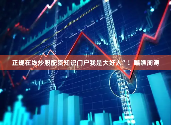 正规在线炒股配资知识门户我是大好人”！瞧瞧周涛