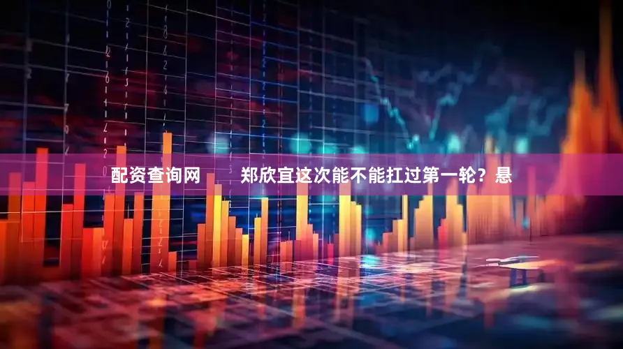配资查询网        郑欣宜这次能不能扛过第一轮？悬