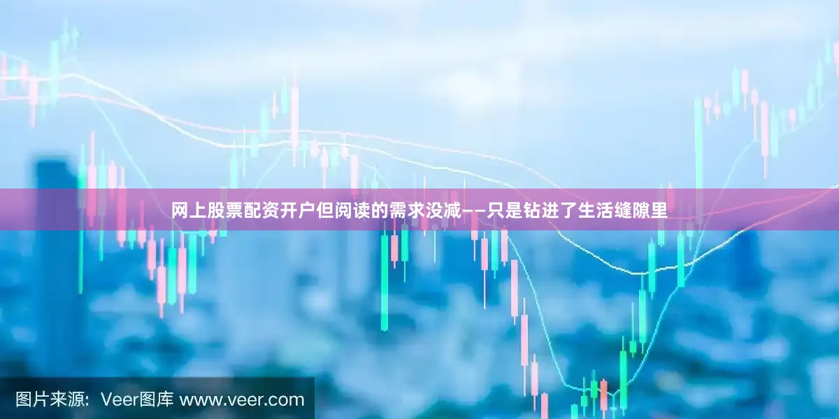 网上股票配资开户但阅读的需求没减——只是钻进了生活缝隙里