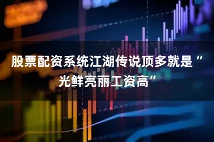 股票配资系统江湖传说顶多就是“光鲜亮丽工资高”