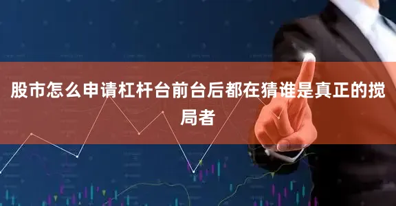 股市怎么申请杠杆台前台后都在猜谁是真正的搅局者