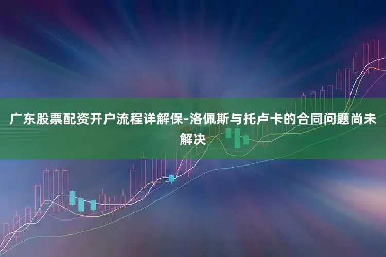 广东股票配资开户流程详解保-洛佩斯与托卢卡的合同问题尚未解决