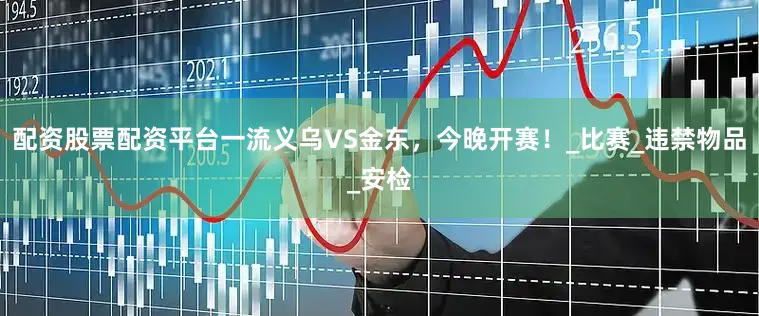配资股票配资平台一流义乌VS金东，今晚开赛！_比赛_违禁物品_安检