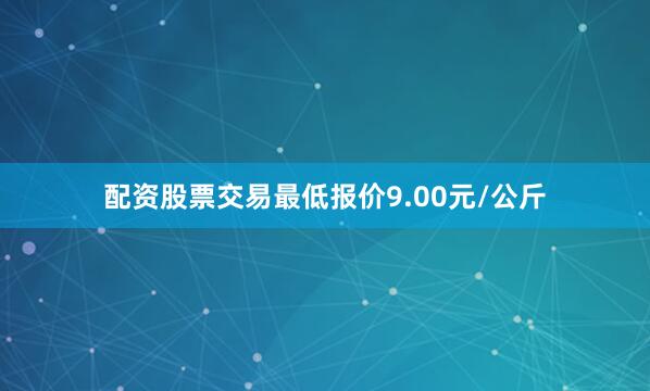 配资股票交易最低报价9.00元/公斤