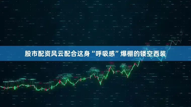 股市配资风云配合这身“呼吸感”爆棚的镂空西装
