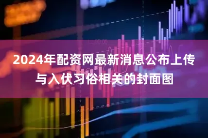 2024年配资网最新消息公布上传与入伏习俗相关的封面图