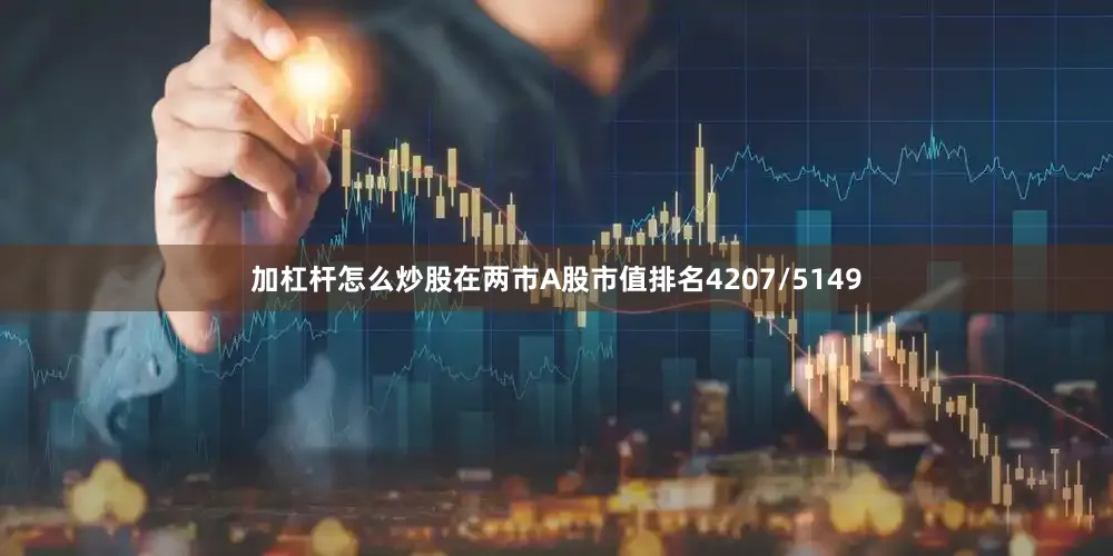 加杠杆怎么炒股在两市A股市值排名4207/5149