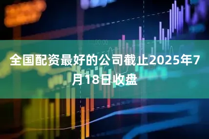 全国配资最好的公司截止2025年7月18日收盘