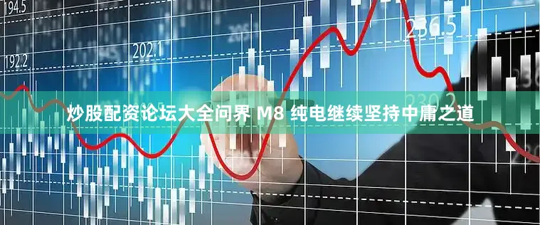 炒股配资论坛大全问界 M8 纯电继续坚持中庸之道