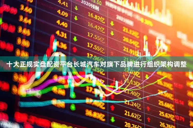 十大正规实盘配资平台长城汽车对旗下品牌进行组织架构调整