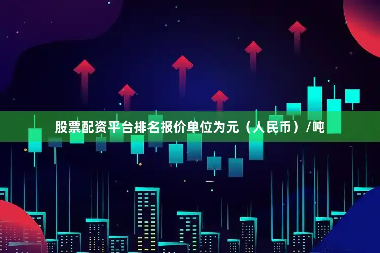 股票配资平台排名报价单位为元（人民币）/吨