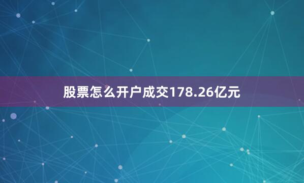 股票怎么开户成交178.26亿元