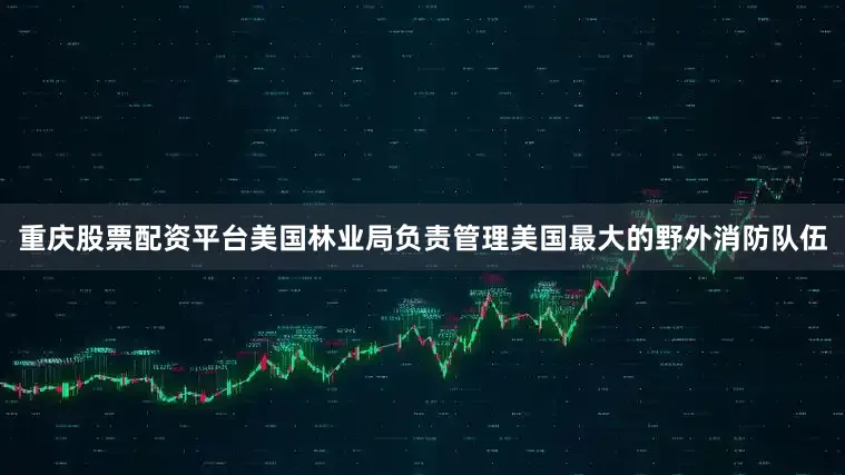 重庆股票配资平台美国林业局负责管理美国最大的野外消防队伍