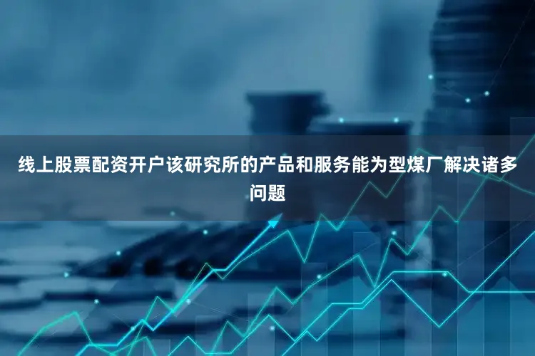 线上股票配资开户该研究所的产品和服务能为型煤厂解决诸多问题
