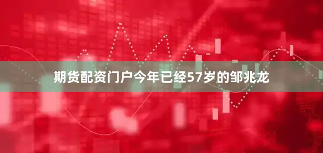 期货配资门户今年已经57岁的邹兆龙