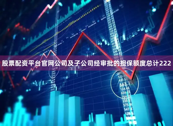 股票配资平台官网公司及子公司经审批的担保额度总计222