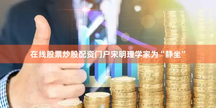 在线股票炒股配资门户宋明理学家为“静坐”