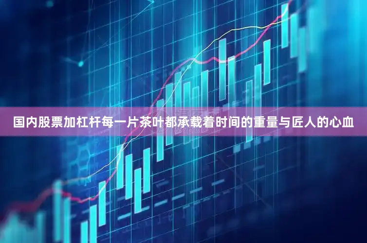 国内股票加杠杆每一片茶叶都承载着时间的重量与匠人的心血