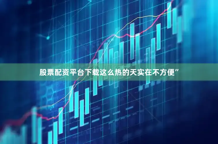 股票配资平台下载这么热的天实在不方便”
