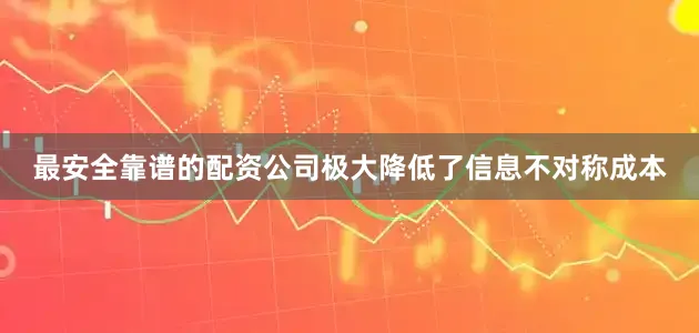 最安全靠谱的配资公司极大降低了信息不对称成本