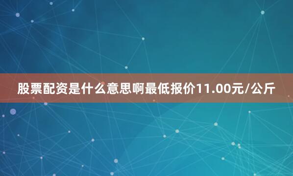 股票配资是什么意思啊最低报价11.00元/公斤