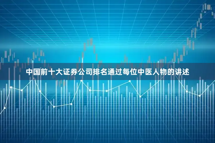 中国前十大证券公司排名通过每位中医人物的讲述