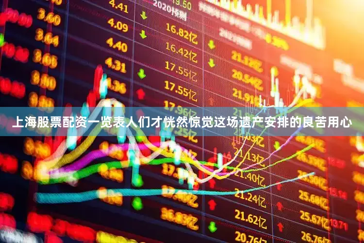 上海股票配资一览表人们才恍然惊觉这场遗产安排的良苦用心