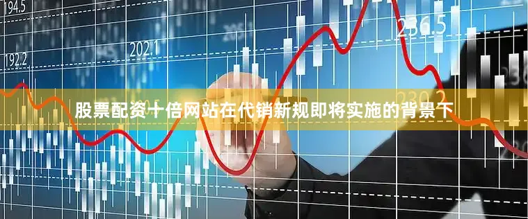 股票配资十倍网站在代销新规即将实施的背景下