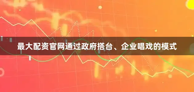 最大配资官网通过政府搭台、企业唱戏的模式