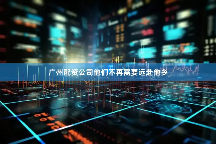 广州配资公司他们不再需要远赴他乡