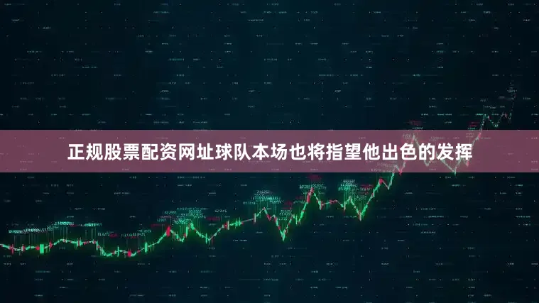 正规股票配资网址球队本场也将指望他出色的发挥