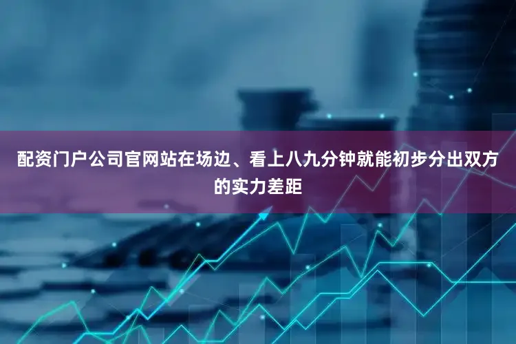 配资门户公司官网站在场边、看上八九分钟就能初步分出双方的实力差距