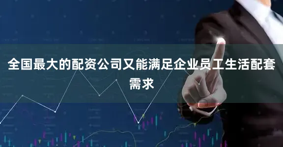 全国最大的配资公司又能满足企业员工生活配套需求